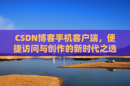 CSDN博客手机客户端，便捷访问与创作的新时代之选
