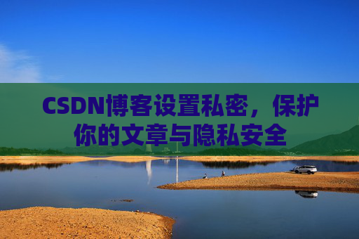 CSDN博客设置私密，保护你的文章与隐私安全